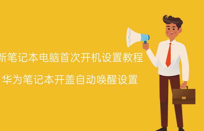 新笔记本电脑首次开机设置教程 华为笔记本开盖自动唤醒设置？